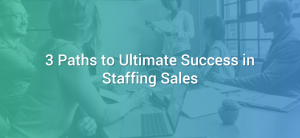 3 Paths to Ultimate Success in Staffing Sales