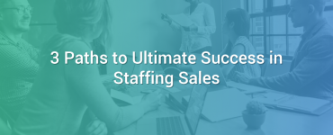 3 Paths to Ultimate Success in Staffing Sales