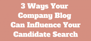 3 Ways Your Company Blog Can Influence Your Candidate Search