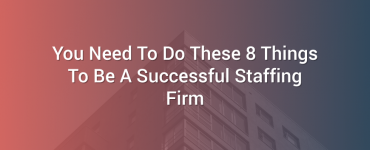 You Need To Do These 8 Things To Be A Successful Staffing Firm