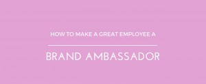 How To Make A Great Employee A Brand Ambassador
