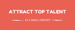 Attract Top Talent As A Small Company