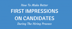 Make Better First Impressions During Hiring Process