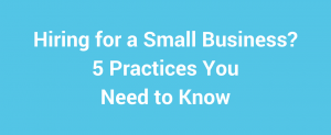 Hiring for a Small Business 5 Practices You Need to Know