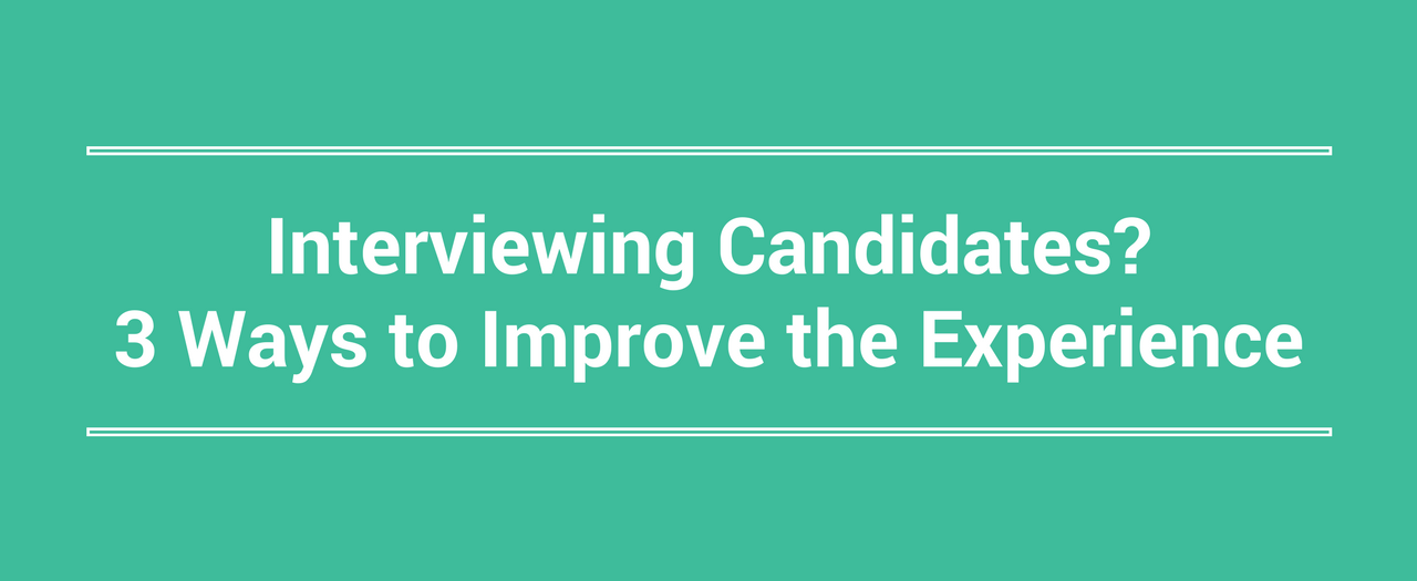 Interviewing Candidates 3 Ways to Improve the Experience