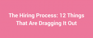 The Hiring Process 12 Things That Are Dragging