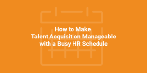 How to Make Talent Acquisition Manageable with a Busy HR Schedule