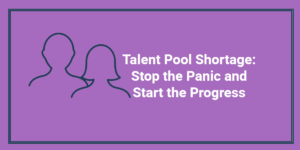 Talent Pool Shortage- Stop the Panic and Start the Progress