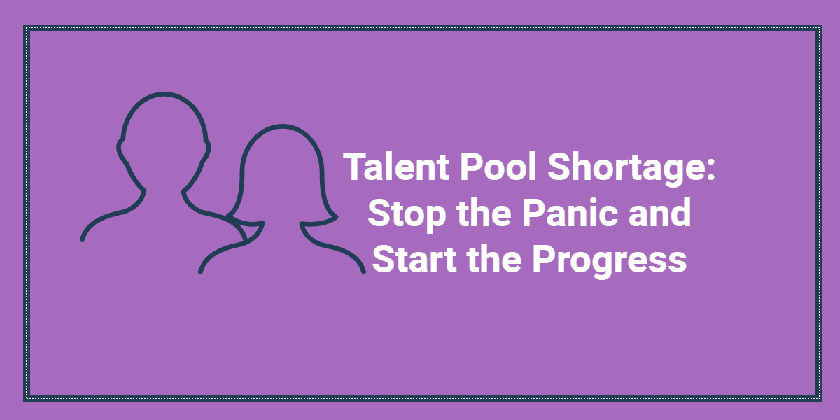 Talent Pool Shortage- Stop the Panic and Start the Progress