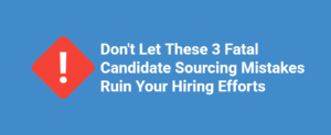 Don’t Let These 3 Fatal Candidate Sourcing Mistakes Ruin Your Hiring Efforts