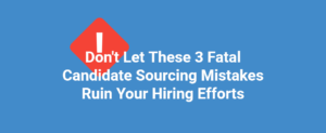Don’t Let These 3 Fatal Candidate Sourcing Mistakes Ruin Your Hiring Efforts