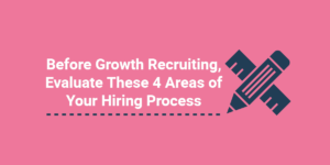 Before Growth Recruiting, Evaluate These 4 Areas of Your Hiring Process