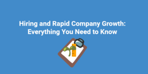 Hiring and Rapid Company Growth: Everything You Need to Know