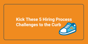 Kick These 5 Hiring Process Challenges to the Curb