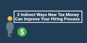 3 Indirect Ways New Tax Money Can Improve Your Hiring Process