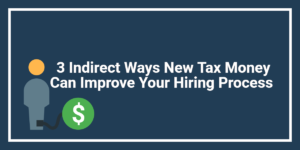 3 Indirect Ways New Tax Money Can Improve Your Hiring Process