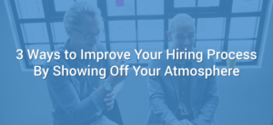 3 Ways to Improve Your Hiring Process By Showing Off Your Atmosphere