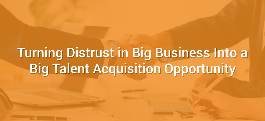 Turning Distrust in Big Business Into a Big Talent Acquisition Opportunity