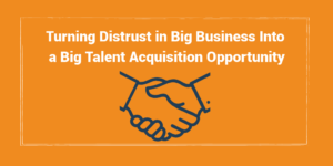 Turning Distrust in Big Business Into a Big Talent Acquisition Opportunity