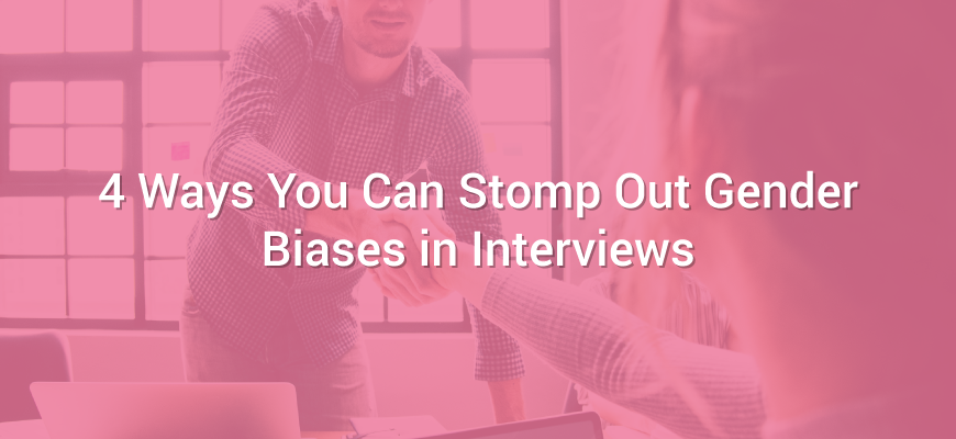 4 Ways You Can Stomp Out Gender Biases in Interviews