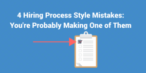 4 Hiring Process Style Mistakes: You're Probably Making One of Them