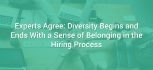 Diversity Begins and Ends With a Sense of Belonging in the Hiring Process
