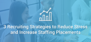 3 Recruiting Strategies to Reduce Stress and Increase Staffing Placements