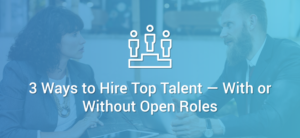 3 Ways to Hire Top Talent With or Without Open Roles