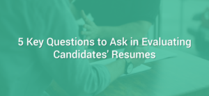 5 Key Questions to Ask in Evaluating Candidates' Resumes