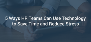 5 Ways HR Teams Can Use Technology to Save Time and Reduce Stress