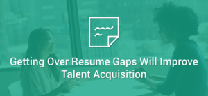 Getting Over Resume Gaps Will Improve Talent Acquisition