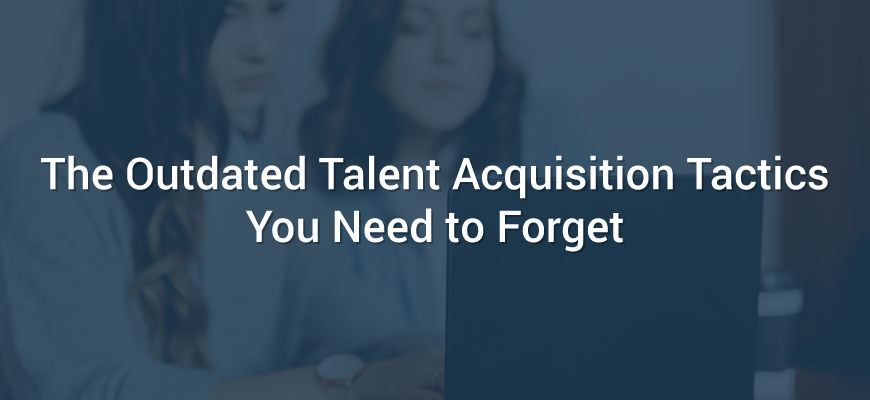 The Outdated Talent Acquisition Tactics You Need to Forget