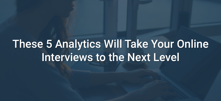 These 5 Analytics Will Take Your Online Interviews to the Next Level
