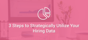 3 Steps to Strategically Utilize Your Hiring Data