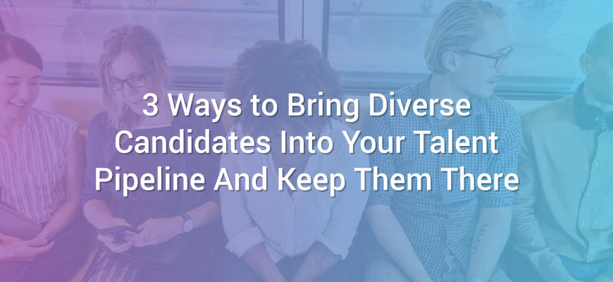 3 Ways to Bring Diverse Candidates Into Your Talent Pipeline And Keep Them There
