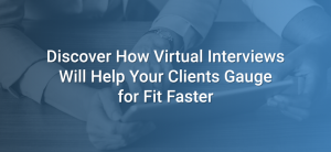 Discover How Virtual Interviews Will Help Your Clients Gauge for Fit Faster