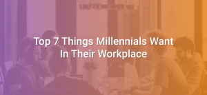 Top 7 Things Millennials Want In Their Workplace