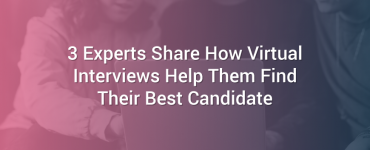 3 Experts Share How Virtual Interviews Help Them Find Their Best Candidate