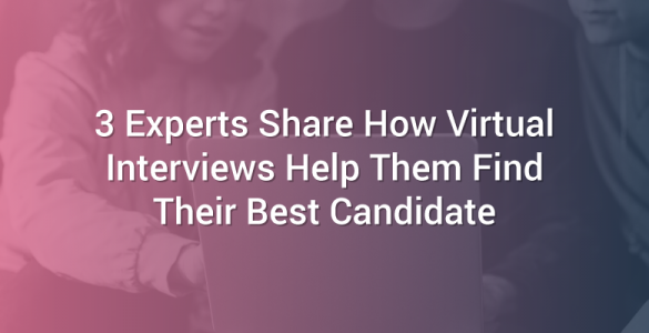 3 Experts Share How Virtual Interviews Help Them Find Their Best Candidate