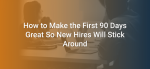 How to Make the First 90 Days Great So New Hires Will Stick Around