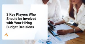 3 Key Players Who Should be Involved with Your Hiring Budget Decisions