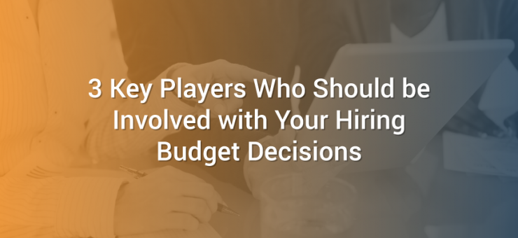 3 Key Players Who Should be Involved with Your Hiring Budget Decisions