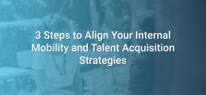 3 Steps to Align Your Internal Mobility and Talent Acquisition Strategies