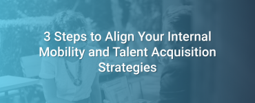 3 Steps to Align Your Internal Mobility and Talent Acquisition Strategies