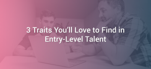 3 Traits You’ll Love to Find in Entry-Level Talent