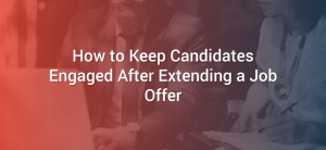 How to Keep Candidates Engaged After Extending a Job Offer