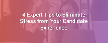 4 Expert Tips to Eliminate Stress from Your Candidate Experience