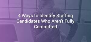 4 Ways to Identify Staffing Candidates Who Aren't Fully Committed