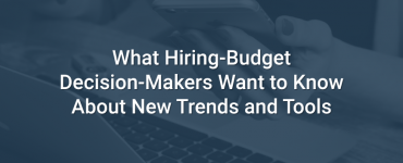 What Hiring-Budget Decision-Makers Want to Know About New Trends and Tools