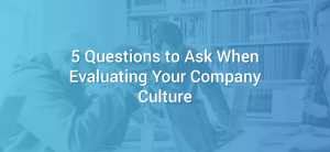 5 Questions to Ask When Evaluating Your Company Culture